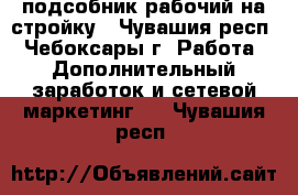 подсобник рабочий на стройку - Чувашия респ., Чебоксары г. Работа » Дополнительный заработок и сетевой маркетинг   . Чувашия респ.